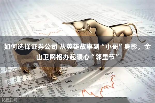 如何选择证券公司 从英雄故事到“小哥”身影，金山卫网格办起暖心“邻里节”