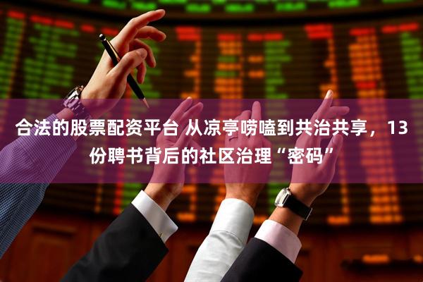合法的股票配资平台 从凉亭唠嗑到共治共享，13份聘书背后的社区治理“密码”