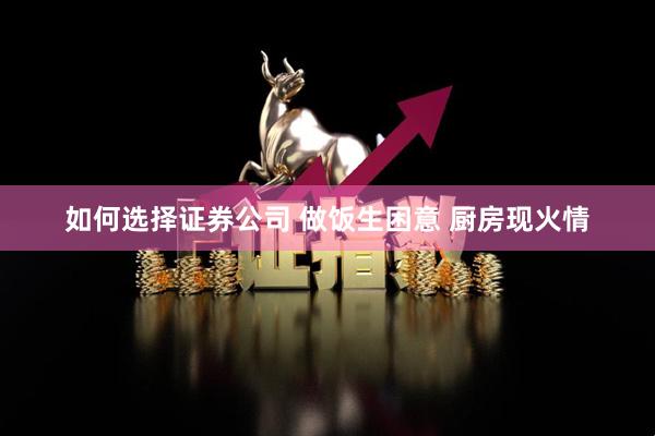 如何选择证券公司 做饭生困意 厨房现火情
