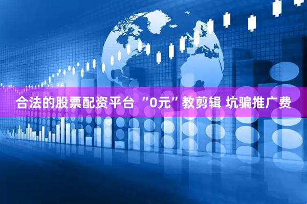 合法的股票配资平台 “0元”教剪辑 坑骗推广费