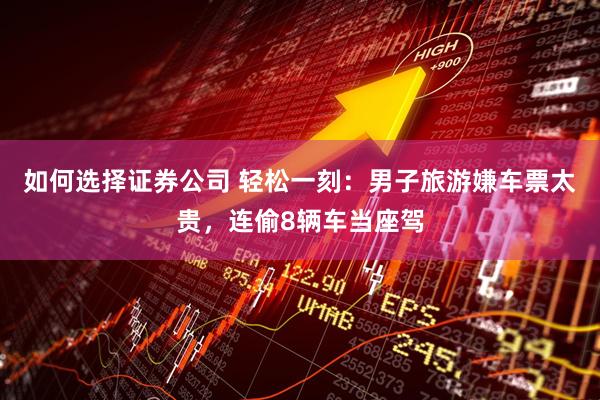 如何选择证券公司 轻松一刻：男子旅游嫌车票太贵，连偷8辆车当座驾