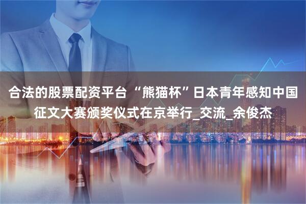 合法的股票配资平台 “熊猫杯”日本青年感知中国征文大赛颁奖仪式在京举行_交流_余俊杰