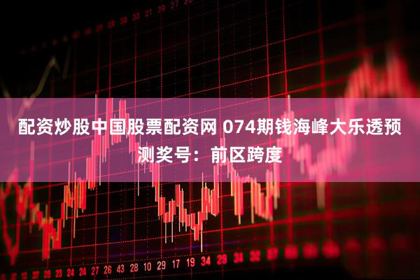配资炒股中国股票配资网 074期钱海峰大乐透预测奖号：前区跨度