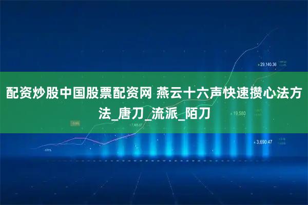 配资炒股中国股票配资网 燕云十六声快速攒心法方法_唐刀_流派_陌刀