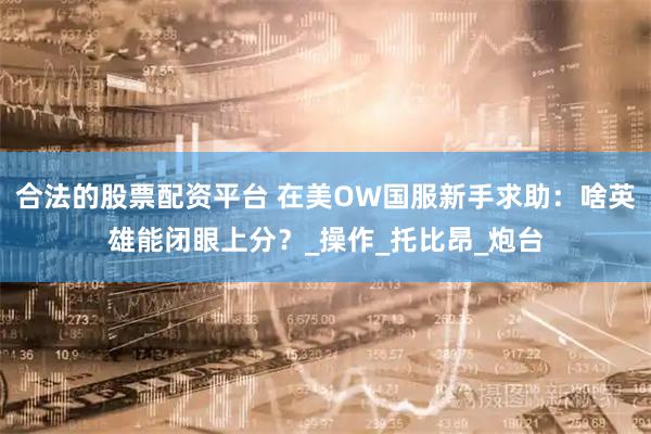 合法的股票配资平台 在美OW国服新手求助：啥英雄能闭眼上分？_操作_托比昂_炮台