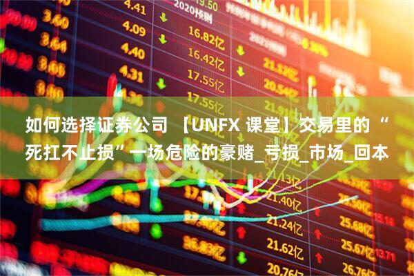 如何选择证券公司 【UNFX 课堂】交易里的 “死扛不止损”一场危险的豪赌_亏损_市场_回本