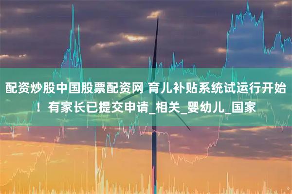 配资炒股中国股票配资网 育儿补贴系统试运行开始！有家长已提交申请_相关_婴幼儿_国家