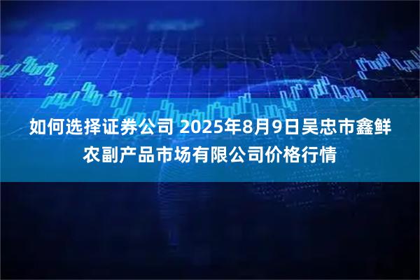 如何选择证券公司 2025年8月9日吴忠市鑫鲜农副产品市场有限公司价格行情