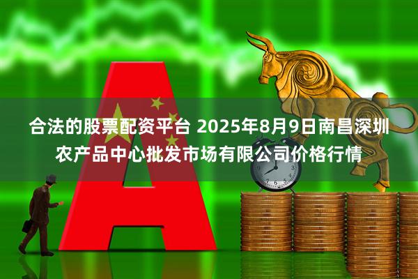 合法的股票配资平台 2025年8月9日南昌深圳农产品中心批发市场有限公司价格行情