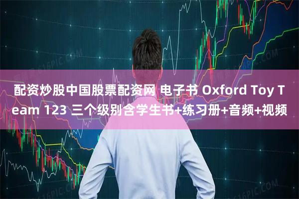 配资炒股中国股票配资网 电子书 Oxford Toy Team 123 三个级别含学生书+练习册+音频+视频
