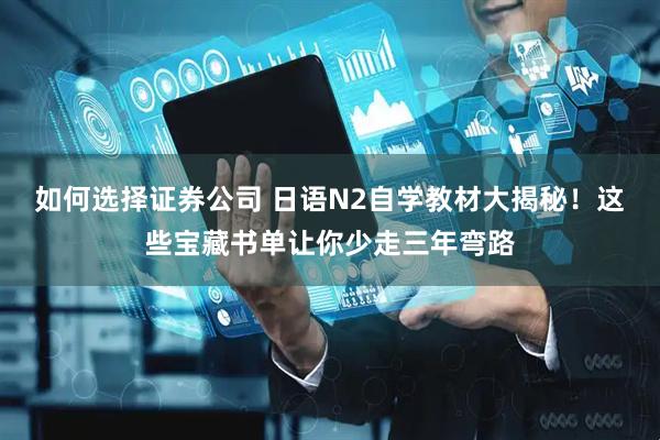 如何选择证券公司 日语N2自学教材大揭秘！这些宝藏书单让你少走三年弯路