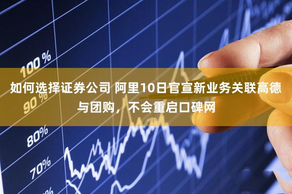 如何选择证券公司 阿里10日官宣新业务关联高德与团购，不会重启口碑网