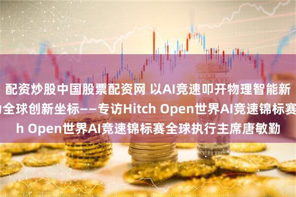 配资炒股中国股票配资网 以AI竞速叩开物理智能新局 让天门山天路成为全球创新坐标——专访Hitch Open世界AI竞速锦标赛全球执行主席唐敏勤