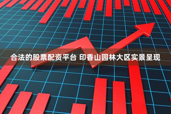 合法的股票配资平台 印香山园林大区实景呈现