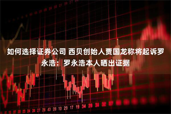 如何选择证券公司 西贝创始人贾国龙称将起诉罗永浩：罗永浩本人晒出证据
