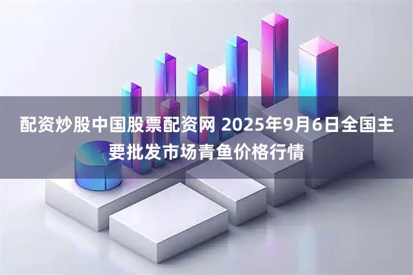 配资炒股中国股票配资网 2025年9月6日全国主要批发市场青鱼价格行情