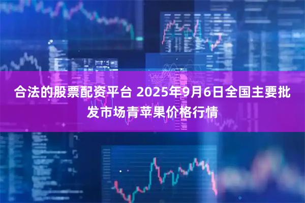 合法的股票配资平台 2025年9月6日全国主要批发市场青苹果价格行情