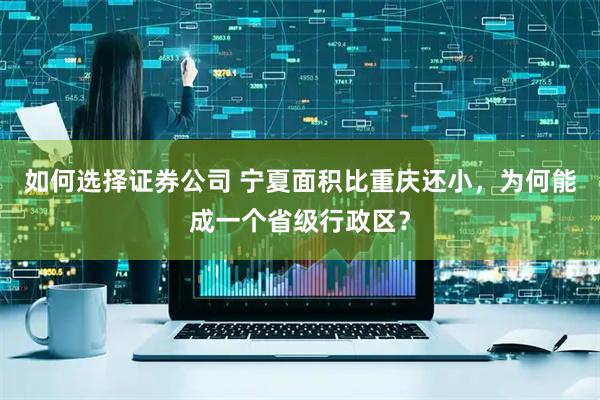 如何选择证券公司 宁夏面积比重庆还小，为何能成一个省级行政区？