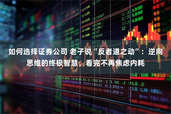 如何选择证券公司 老子说“反者道之动”：逆向思维的终极智慧，看完不再焦虑内耗