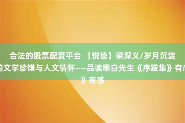 合法的股票配资平台 【悦读】梁深义/岁月沉淀的文学珍馐与人文情怀——品读墨白先生《序跋集》有感