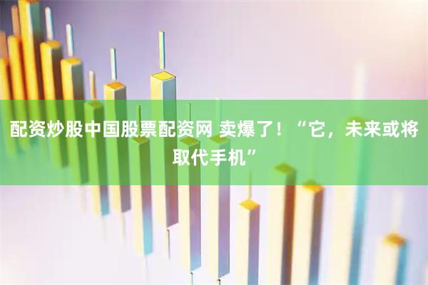 配资炒股中国股票配资网 卖爆了！“它，未来或将取代手机”
