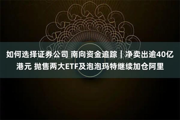 如何选择证券公司 南向资金追踪｜净卖出逾40亿港元 抛售两大ETF及泡泡玛特继续加仓阿里