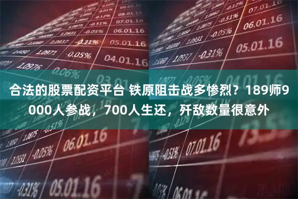 合法的股票配资平台 铁原阻击战多惨烈？189师9000人参战，700人生还，歼敌数量很意外
