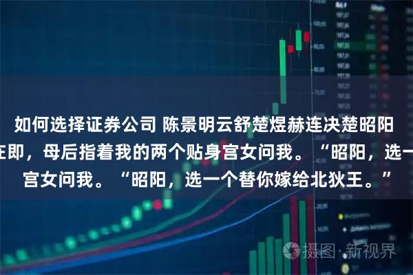 如何选择证券公司 陈景明云舒楚煜赫连决楚昭阳 昔年月照不归人 和亲在即，母后指着我的两个贴身宫女问我。 “昭阳，选一个替你嫁给北狄王。”