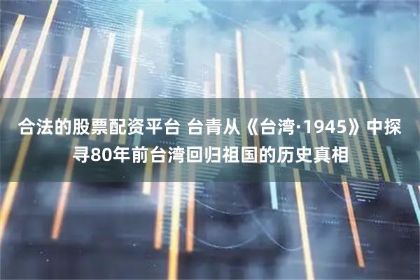 合法的股票配资平台 台青从《台湾·1945》中探寻80年前台湾回归祖国的历史真相
