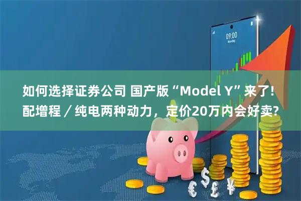 如何选择证券公司 国产版“Model Y”来了! 配增程／纯电两种动力，定价20万内会好卖?