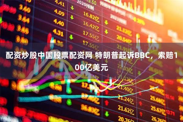 配资炒股中国股票配资网 特朗普起诉BBC，索赔100亿美元