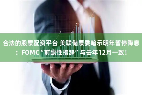 合法的股票配资平台 美联储票委暗示明年暂停降息：FOMC“前瞻性措辞”与去年12月一致！