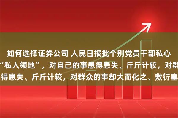 如何选择证券公司 人民日报批个别党员干部私心太重：将分管领域视为“私人领地”，对自己的事患得患失、斤斤计较，对群众的事却大而化之、敷衍塞责