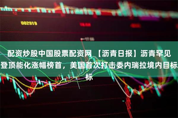 配资炒股中国股票配资网 【沥青日报】沥青罕见登顶能化涨幅榜首，美国首次打击委内瑞拉境内目标