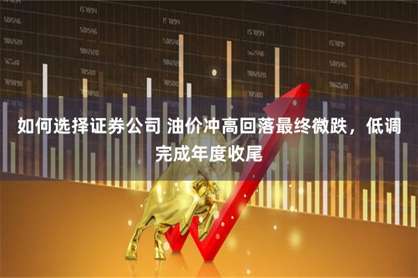 如何选择证券公司 油价冲高回落最终微跌，低调完成年度收尾