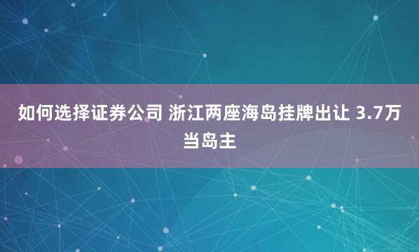 如何选择证券公司 浙江两座海岛挂牌出让 3.7万当岛主
