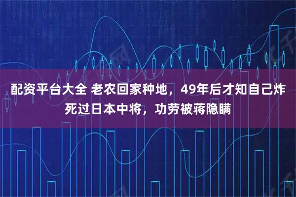 配资平台大全 老农回家种地，49年后才知自己炸死过日本中将，功劳被蒋隐瞒
