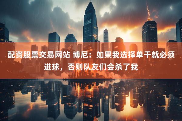 配资股票交易网站 博尼：如果我选择单干就必须进球，否则队友们会杀了我