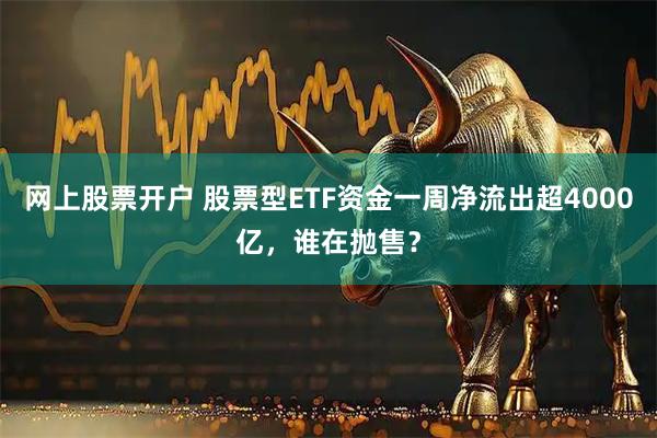 网上股票开户 股票型ETF资金一周净流出超4000亿，谁在抛售？