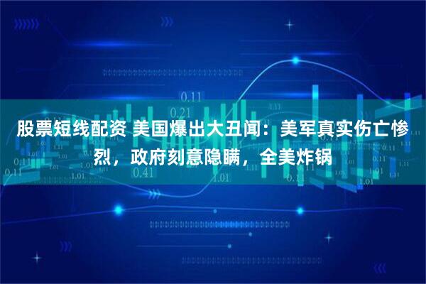 股票短线配资 美国爆出大丑闻：美军真实伤亡惨烈，政府刻意隐瞒，全美炸锅