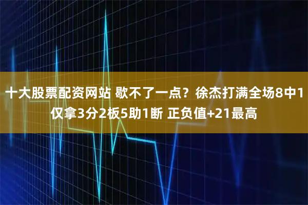 十大股票配资网站 歇不了一点？徐杰打满全场8中1仅拿3分2板5助1断 正负值+21最高