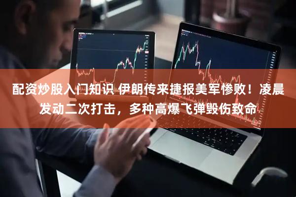 配资炒股入门知识 伊朗传来捷报美军惨败！凌晨发动二次打击，多种高爆飞弹毁伤致命