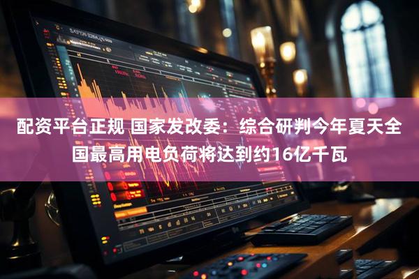 配资平台正规 国家发改委：综合研判今年夏天全国最高用电负荷将达到约16亿千瓦