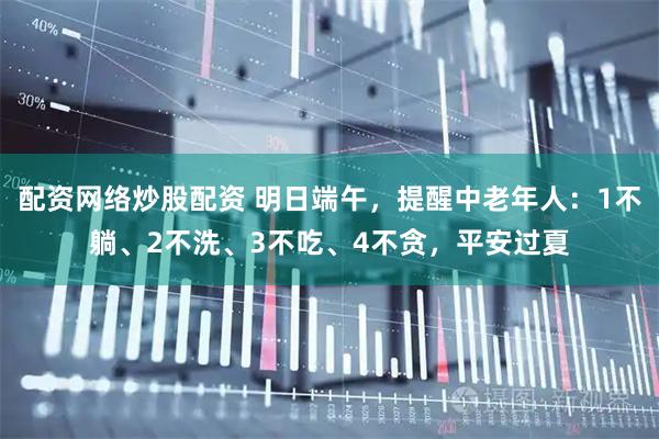 配资网络炒股配资 明日端午，提醒中老年人：1不躺、2不洗、3不吃、4不贪，平安过夏